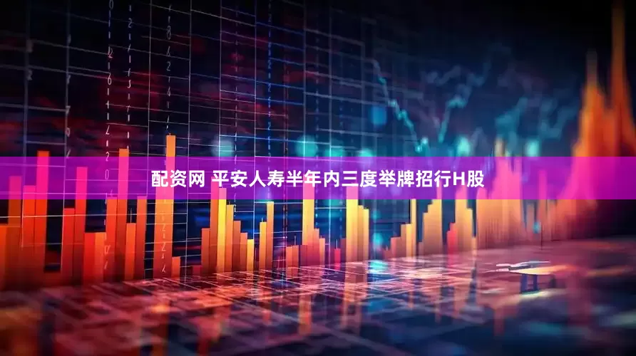 配资网 平安人寿半年内三度举牌招行H股