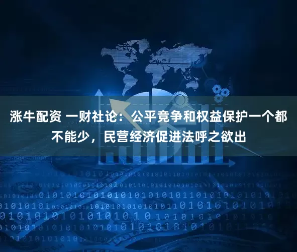 涨牛配资 一财社论：公平竞争和权益保护一个都不能少，民营经济促进法呼之欲出
