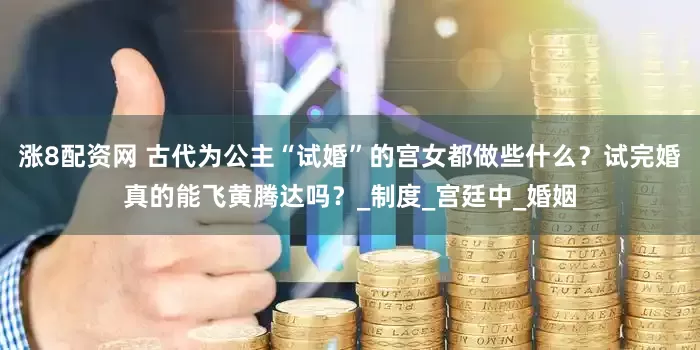涨8配资网 古代为公主“试婚”的宫女都做些什么？试完婚真的能飞黄腾达吗？_制度_宫廷中_婚姻