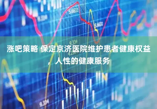 涨吧策略 保定京济医院维护患者健康权益，人性的健康服务