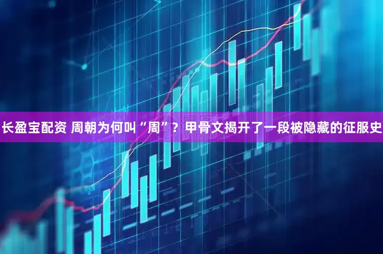 长盈宝配资 周朝为何叫“周”？甲骨文揭开了一段被隐藏的征服史