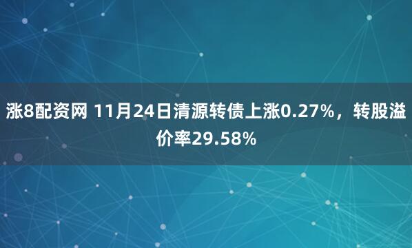 涨8配资网 11月24日清源转债上涨0.27%，转股溢价率29.58%