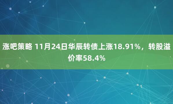 涨吧策略 11月24日华辰转债上涨18.91%，转股溢价率58.4%