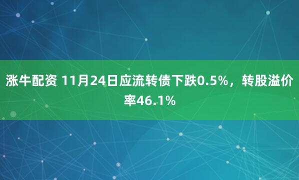 涨牛配资 11月24日应流转债下跌0.5%，转股溢价率46.1%