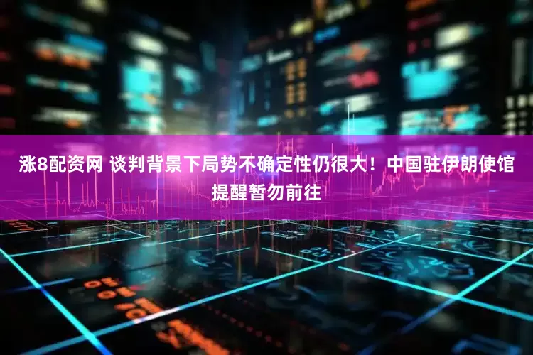 涨8配资网 谈判背景下局势不确定性仍很大！中国驻伊朗使馆提醒暂勿前往