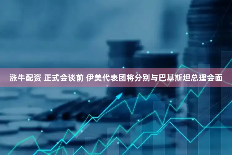 涨牛配资 正式会谈前 伊美代表团将分别与巴基斯坦总理会面